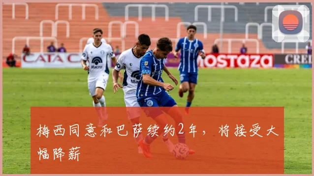 梅西同意和巴萨续约2年，将接受大幅降薪