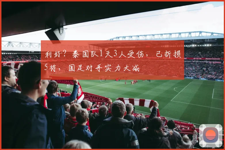 利好？泰国队1天3人受伤，已折损5将，国足对手实力大减