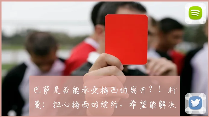 巴萨是否能承受梅西的离开？！科曼：担心梅西的续约，希望能解决