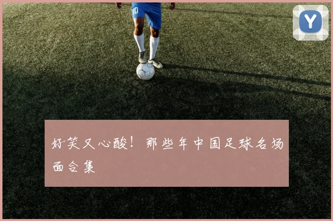 好笑又心酸！那些年中国足球名场面合集