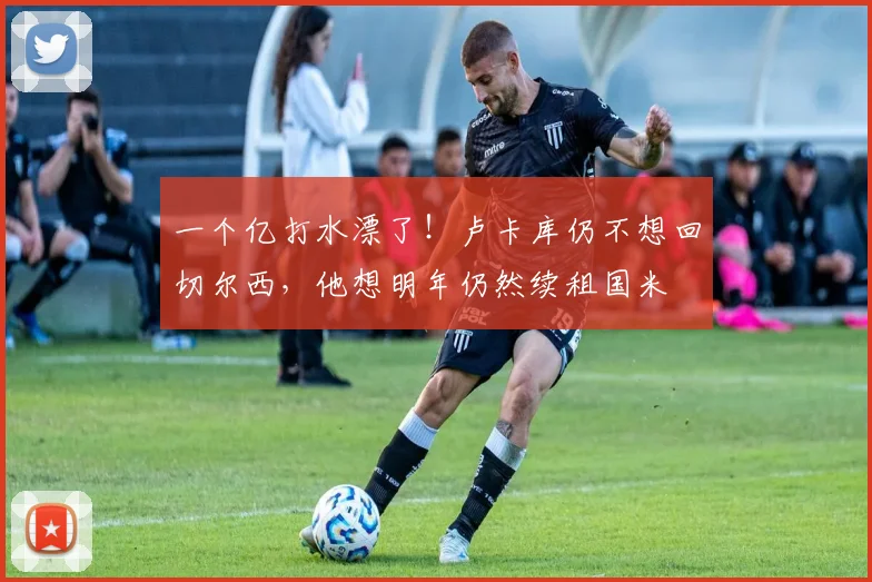 一个亿打水漂了！卢卡库仍不想回切尔西，他想明年仍然续租国米
