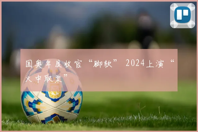 国奥年度收官“脚软” 2024上演“火中取栗”
