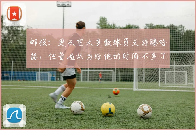 邮报：更衣室大多数球员支持滕哈赫，但普遍认为给他的时间不多了