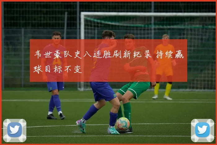 韦世豪队史八连胜刷新纪录 持续赢球目标不变