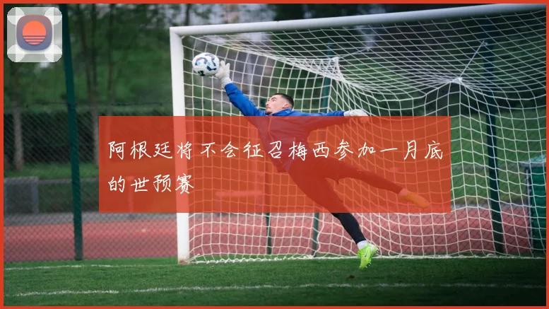 阿根廷将不会征召梅西参加一月底的世预赛