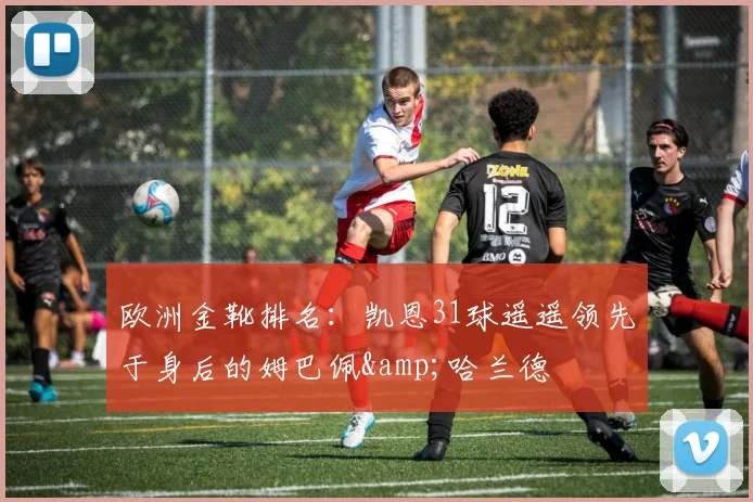 欧洲金靴排名：凯恩31球遥遥领先于身后的姆巴佩&哈兰德